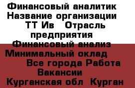 Финансовый аналитик › Название организации ­ ТТ-Ив › Отрасль предприятия ­ Финансовый анализ › Минимальный оклад ­ 25 000 - Все города Работа » Вакансии   . Курганская обл.,Курган г.